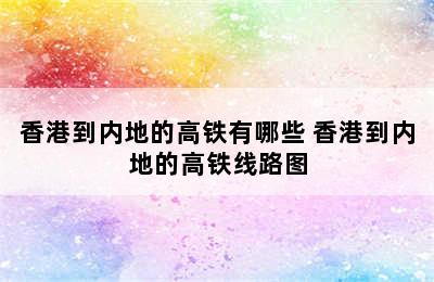 香港到内地的高铁有哪些 香港到内地的高铁线路图